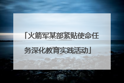 火箭军某部紧贴使命任务深化教育实践活动